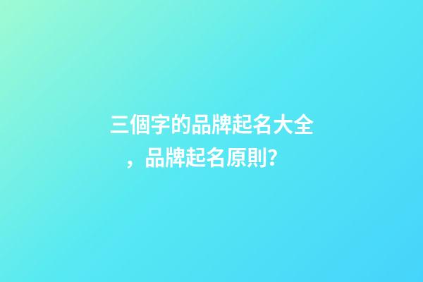 三個字的品牌起名大全，品牌起名原則？